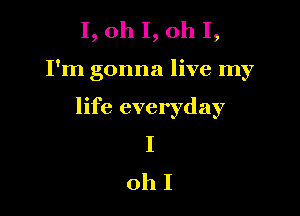 1, oh 1, oh I,

I'm gonna live my

life everyday
I
oh I