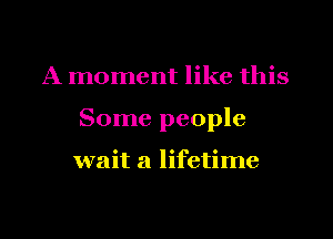 A moment like this
Some people

wait a lifetime