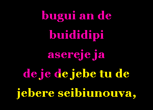 bugui an de
buididipi
aserejeja
deje dejebe tu de

jebere seibiunouva,