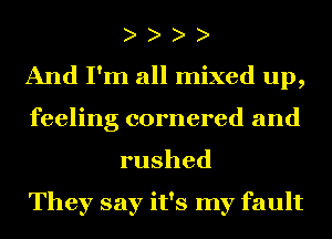 And I'm all mixed up,
feeling cornered and
rushed

They say it's my fault