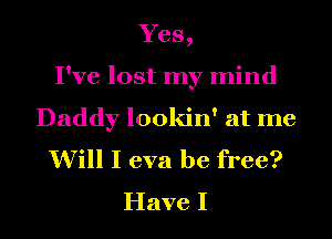 Yes,
I've lost my mind

Daddy lookin' at me
Will I eva be free?
Have I