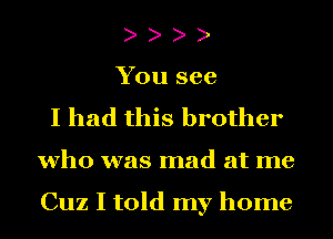 You see
I had this brother
who was mad at me

Cuz I told my home