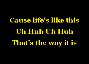 Cause life's like this
Uh Huh Uh Huh

That's the way it is