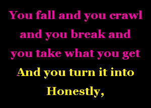 You fall and you crawl
and you break and
you take what you get
And you turn it into
Honestly,
