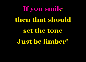 If you smile

then that should
set the tone

Just be limber!
