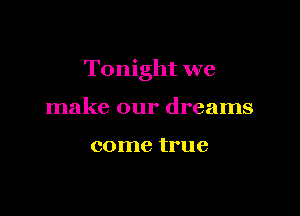 Tonight we

make our dreams

come true