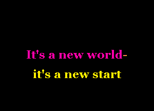 It's a new world-

it's a new start