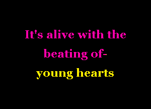 It's alive with the

beating of-

young hearts
