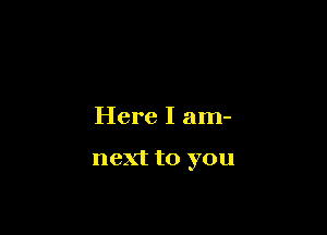 Here I am-

next to you