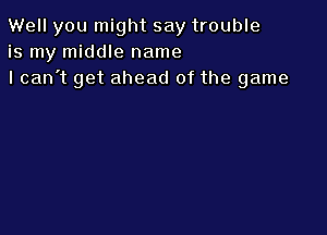 Well you might say trouble
is my middle name
I can't get ahead of the game