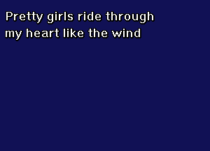 Pretty girls ride through
my heart like the wind