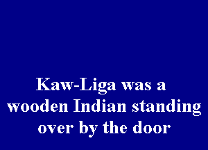 Kaw-Liga was a
wooden Indian standing
over by the door