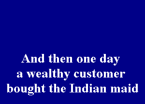 And then one day
a wealthy customer
bought the Indian maid