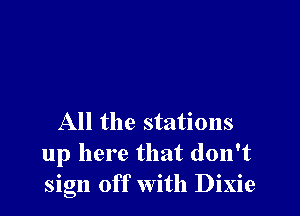 All the stations
up here that don't
sign off with Dixie