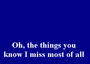 Oh, the things you
know I miss most of all