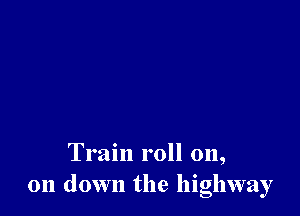Train roll on,
011 down the highway