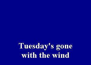 Tuesday's gone
with the wind