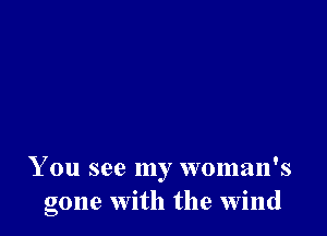 You see my woman's
gone with the wind
