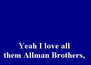 Y eah I love all
them Allman Brothers,