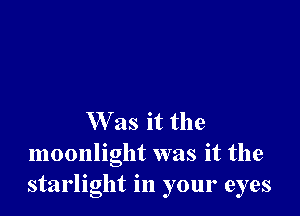 W as it the
moonlight was it the
starlight in your eyes