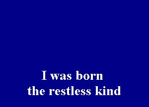 I was born
the restless kind