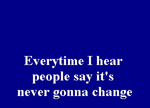 Everytime I hear
people say it's
never gonna change