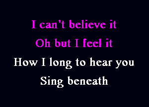 How I long to hear you

Sing beneath