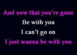 Bc with you

I can't go on