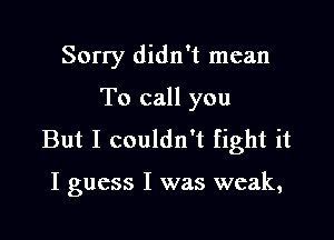 Sorry didn't mean

To call you

But I couldn't fight it

I guess I was weak,