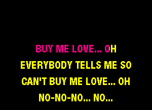 BUY ME LOVE... 0H

EVERYBODY TELLS ME SO
CAN'T BUY ME LOVE... 0H
NO-NO-NO... N0...