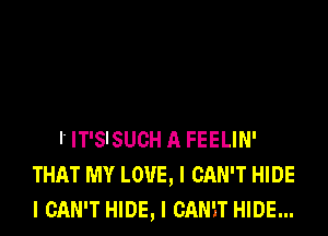 l' IT'S'SUCH A FEELIN'
THAT MY LOVE, I CAN'T HIDE
I CAN'T HIDE, I CANET HIDE...