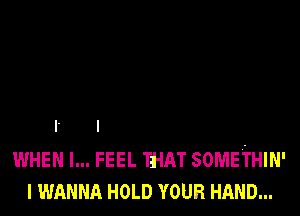 l I
WHEN I... FEEL THAT SOMETHIN'
I WANNA HOLD voun HAND...