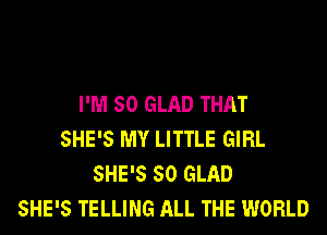 I'M SO GLAD THAT
SHE'S MY LITTLE GIRL
SHE'S 50 GLAD
SHE'S TELLING ALL THE WORLD