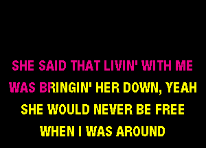 SHE SAID THAT LI'U'IN' WITH ME
WAS BRINGIN' HER DOWN, YEAH
SHE WOULD NEVER BE FREE
WHEN I WAS AROUND