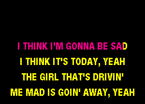 I THINK I'M GONNA BE SAD
I THINK IT'S TODAY, YEAH
THE GIRL THAT'S DRIUIN'
ME MAD IS GOIN' AWAY, YEAH