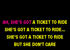 AH, SHE'S GOT A TICKET TO RIDE
SHE'S GOT A TICKET TO RIDE...
SHE'S GOT A TICKET TO RIDE
BUT SHE DON'T CARE