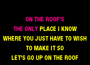 ON THE RO0F'S
THE ONLY PLACE I KNOW
WHERE YOU JUST HAVE TO WISH
TO MAKE IT 50
LET'S GO UP ON THE RO0F