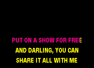 PUT ON A SHOW FOR FREE
AND DARLING, YOU CAN
SHARE IT ALL WITH ME