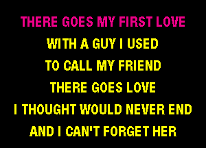 THERE GOES MY FIRST LOVE
WITH A GUY I USED
TO CALL MY FRIEND
THERE GOES L0'U'E
I THOUGHT WOULD NEVER END
AND I CAN'T FORGET HER