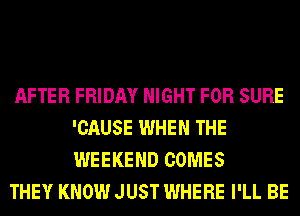 AFTER FRIDAY NIGHT FOR SURE
'CAUSE WHEN THE
WEEKEND COMES

THEY KNOW JUST WHERE I'LL BE