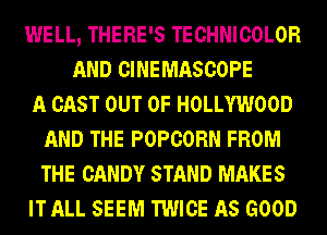 WELL, THERE'S TECHNICOLOR
AND CINEMASCOPE
A CAST OUT OF HOLLYWOOD
AND THE POPCORN FROM
THE CANDY STAND MAKES
IT ALL SEEM TWICE AS GOOD