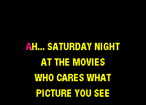 AH... SATURDAY NIGHT

AT THE MOVIES
WHO CARES WHAT
PICTURE YOU SEE