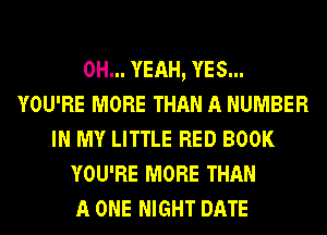 OH... YEAH, YES...
YOU'RE MORE THAN A NUMBER
IN MY LITTLE RED BOOK
YOU'RE MORE THAN
A ONE NIGHT DATE