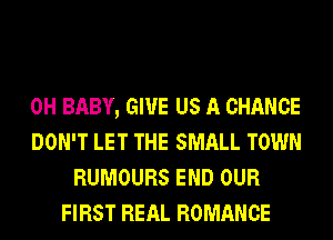 0H BABY, GIVE US A CHANCE
DON'T LET THE SMALL TOWN
RUMOURS END OUR
FIRST REAL ROMANCE
