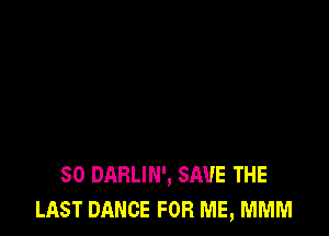SO DARLIN', SAVE THE
LAST DANCE FOR ME, MMM