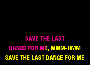 SAVE THE LAST
DANCE FOR ME, MMM-HMM
SAVE THE LAST DANCE FOR ME