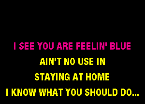 I SEE YOU ARE FEELIN' BLUE
AIN'T N0 USE IN
STAYING AT HOME
I KNOW WHAT YOU SHOULD DO...