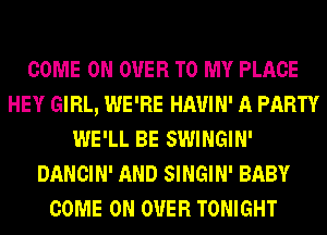 COME ON OVER TO MY PLACE
HEY GIRL, WE'RE HAUIN' A PARTY
WE'LL BE SWINGIN'
DANCIN' AND SINGIN' BABY
COME ON OVER TONIGHT