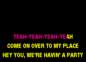 YEAH-YEAH-YEAH-YEAH
COME ON OVER TO MY PLACE
HEY YOU, WE'RE HAUIN' A PARTY