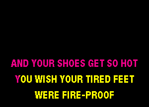AND YOUR SHOES GET 50 HOT
YOU WISH YOUR TIRED FEET
WERE FlRE-PROOF
